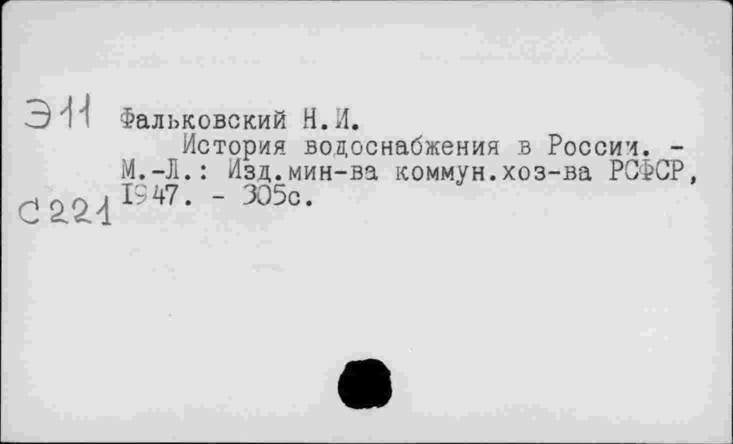 ﻿Э41
0 22-1
Фальковский Н.И.
История водоснабжения в России. -М.-Л.: Изд.мин-ва коммун.хоз-ва РСФСР, 1947. - 305с.